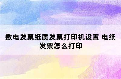 数电发票纸质发票打印机设置 电纸发票怎么打印